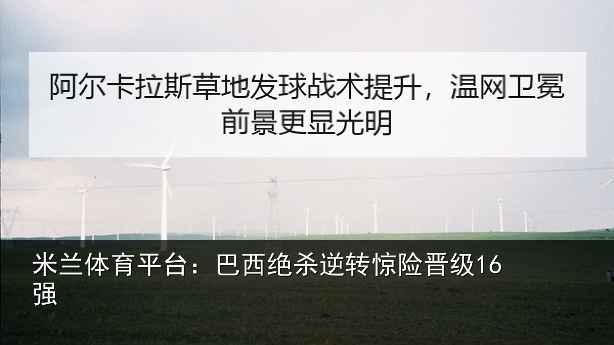 米兰体育平台：巴西绝杀逆转惊险晋级16强