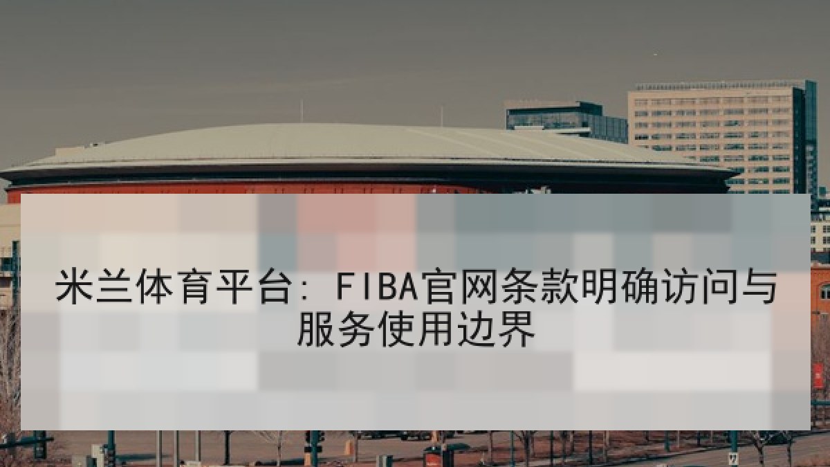 米兰体育平台: FIBA官网条款明确访问与服务使用边界