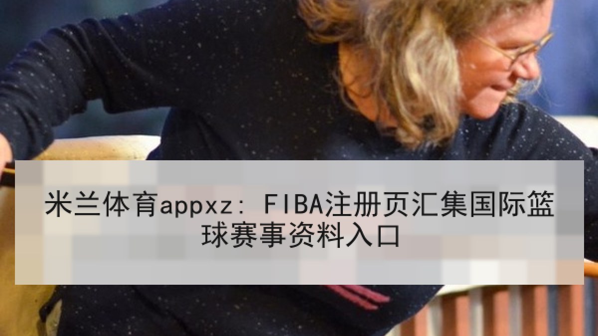 米兰体育appxz: FIBA注册页汇集国际篮球赛事资料入口 米兰体育appxz: FIBA注册页汇集国际篮球赛事资料入口