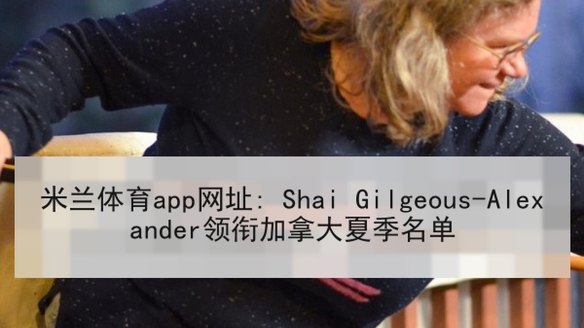 米兰体育app网址: Shai Gilgeous-Alexander领衔加拿大夏季名单 米兰体育app网址: Shai Gilgeous-Alexander领衔加拿大夏季名单