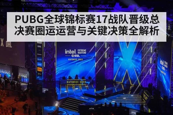 PUBG全球锦标赛17战队晋级总决赛圈运运营与关键决策全解析