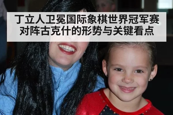 丁立人卫冕国际象棋世界冠军赛对阵古克什的形势与关键看点