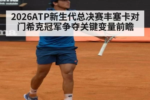 2026ATP新生代总决赛丰塞卡对门希克冠军争夺关键变量前瞻